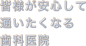 皆様が安心して 通いたくなる 歯科医院
